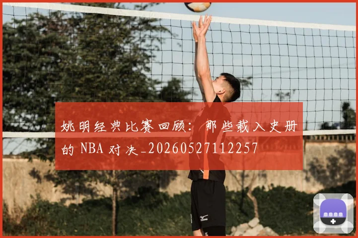 姚明经典比赛回顾:那些载入史册的 NBA 对决_20260527112257