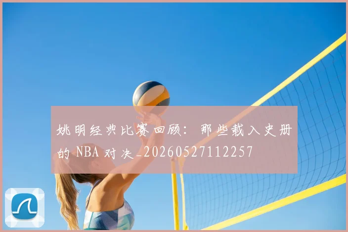 姚明经典比赛回顾：那些载入史册的 NBA 对决_20260527112257