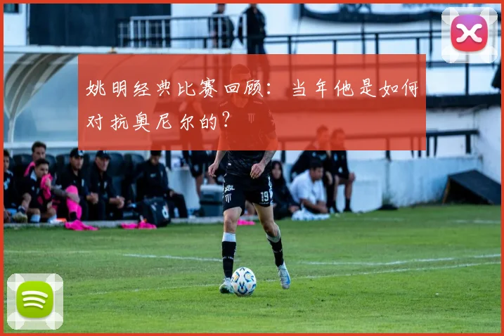 姚明经典比赛回顾：当年他是如何对抗奥尼尔的？