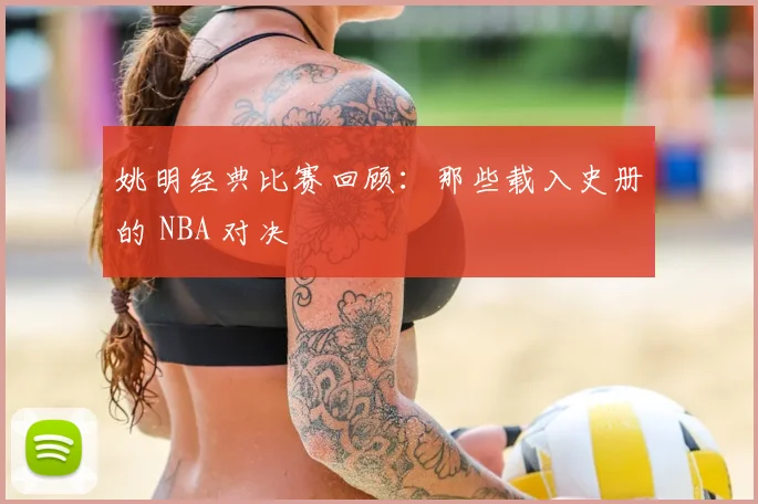 姚明经典比赛回顾:那些载入史册的 NBA 对决